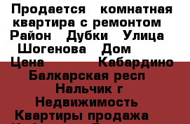 Продается 3 комнатная квартира с ремонтом › Район ­ Дубки › Улица ­ Шогенова › Дом ­ 11 › Цена ­ 2 500 - Кабардино-Балкарская респ., Нальчик г. Недвижимость » Квартиры продажа   . Кабардино-Балкарская респ.,Нальчик г.